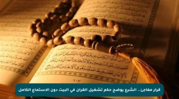 قرار مفاجئ.. الشرع يوضح حكم تشغيل القرآن في البيت دون الاستماع الكامل